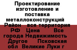 Проектирование,изготовление и поставка металлоконструкций › Район ­ вся территория РФ › Цена ­ 1 - Все города Недвижимость » Другое   . Псковская обл.,Великие Луки г.